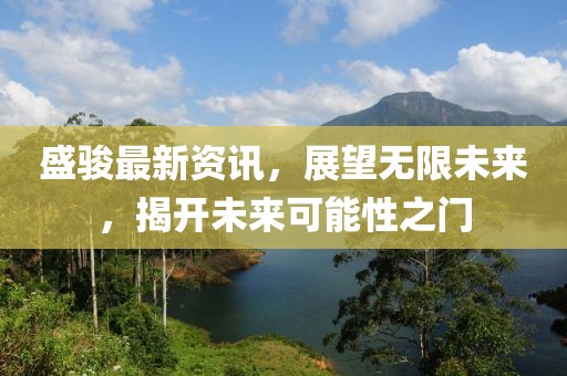 盛駿最新資訊，展望無限未來，揭開未來可能性之門