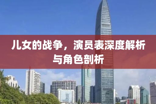 兒女的戰(zhàn)爭，演員表深度解析與角色剖析