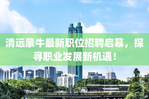 清遠(yuǎn)蒙牛最新職位招聘啟幕，探尋職業(yè)發(fā)展新機(jī)遇！