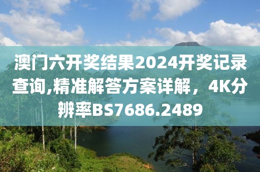 澳門六開獎結(jié)果2024開獎記錄查詢,精準(zhǔn)解答方案詳解，4K分辨率BS7686.2489