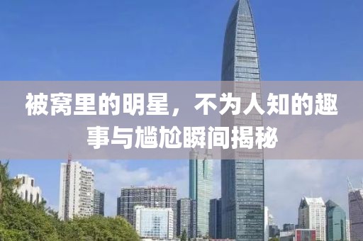 被窩里的明星，不為人知的趣事與尷尬瞬間揭秘