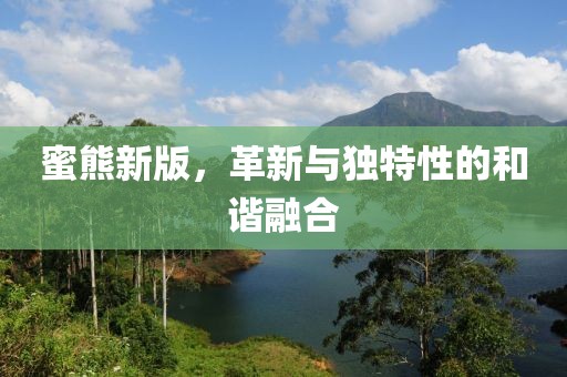 蜜熊新版，革新與獨(dú)特性的和諧融合