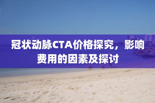 冠狀動(dòng)脈CTA價(jià)格探究，影響費(fèi)用的因素及探討