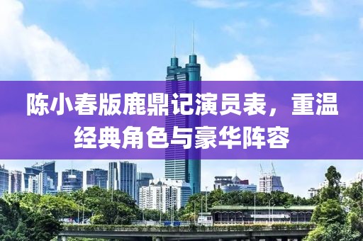 陳小春版鹿鼎記演員表，重溫經典角色與豪華陣容