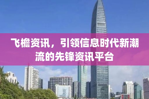 飛檐資訊，引領(lǐng)信息時代新潮流的先鋒資訊平臺