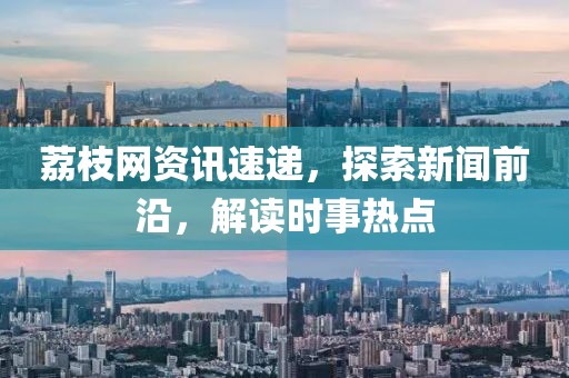 荔枝網(wǎng)資訊速遞，探索新聞前沿，解讀時事熱點
