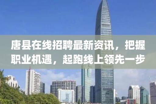 唐縣在線招聘最新資訊，把握職業(yè)機(jī)遇，起跑線上領(lǐng)先一步