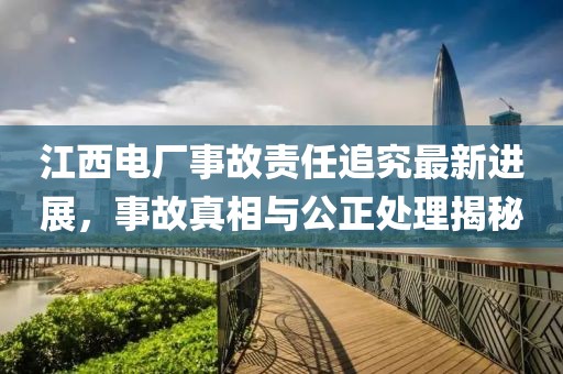 江西電廠事故責(zé)任追究最新進(jìn)展，事故真相與公正處理揭秘
