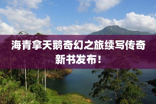海青拿天鵝奇幻之旅續(xù)寫傳奇新書發(fā)布！