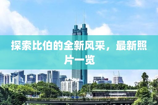 探索比伯的全新風(fēng)采，最新照片一覽