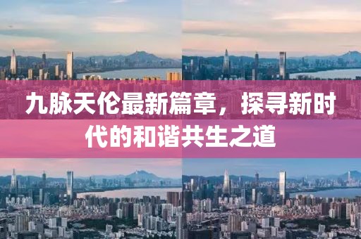 九脈天倫最新篇章，探尋新時代的和諧共生之道