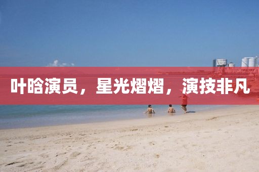 葉晗演員，星光熠熠，演技非凡