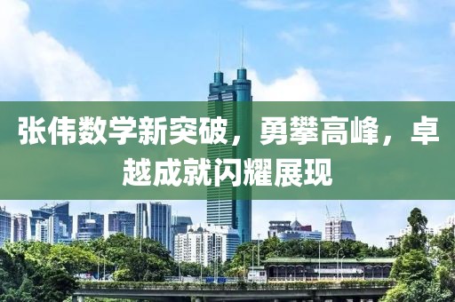 張偉數(shù)學(xué)新突破，勇攀高峰，卓越成就閃耀展現(xiàn)