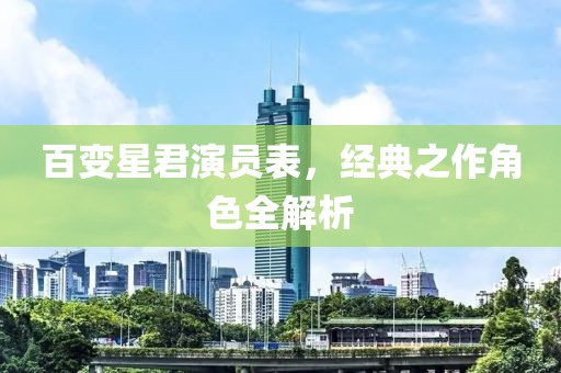 百變星君演員表，經(jīng)典之作角色全解析