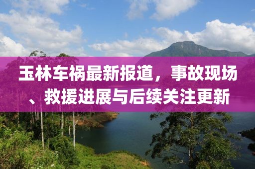 玉林車(chē)禍最新報(bào)道，事故現(xiàn)場(chǎng)、救援進(jìn)展與后續(xù)關(guān)注更新