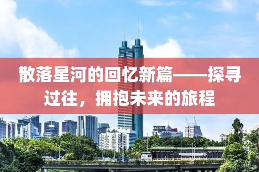 散落星河的回憶新篇——探尋過(guò)往，擁抱未來(lái)的旅程