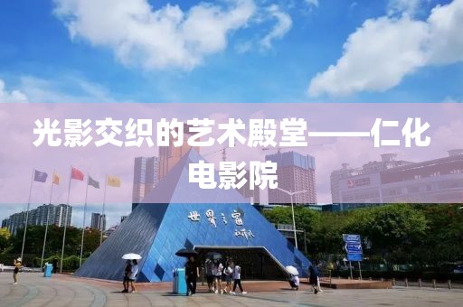 光影交織的藝術(shù)殿堂——仁化電影院