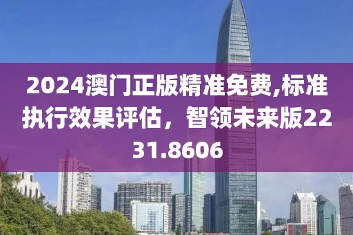 2024澳門正版精準免費,標準執(zhí)行效果評估，智領(lǐng)未來版2231.8606