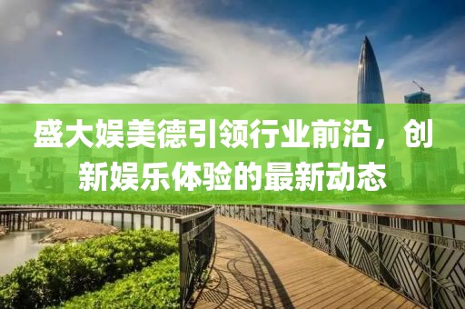 盛大娛美德引領行業(yè)前沿，創(chuàng)新娛樂體驗的最新動態(tài)