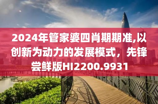 2024年管家婆四肖期期準(zhǔn),以創(chuàng)新為動力的發(fā)展模式，先鋒嘗鮮版HI2200.9931