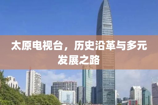 太原電視臺，歷史沿革與多元發(fā)展之路