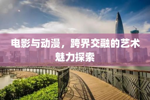 電影與動漫，跨界交融的藝術(shù)魅力探索