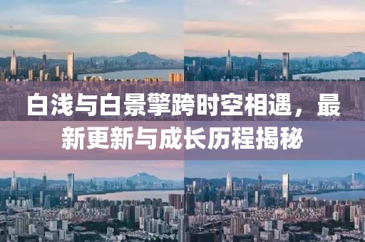 白淺與白景擎跨時空相遇，最新更新與成長歷程揭秘