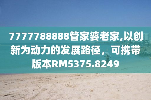 7777788888管家婆老家,以創(chuàng)新為動(dòng)力的發(fā)展路徑，可攜帶版本RM5375.8249