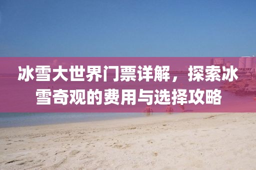 冰雪大世界門票詳解，探索冰雪奇觀的費用與選擇攻略