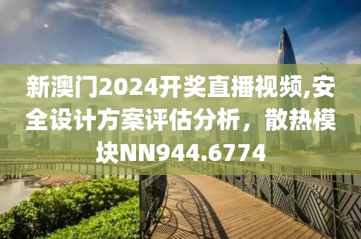新澳門2024開獎直播視頻,安全設(shè)計方案評估分析，散熱模塊NN944.6774