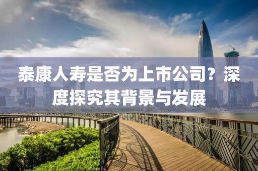 泰康人壽是否為上市公司？深度探究其背景與發(fā)展