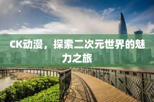 CK動(dòng)漫，探索二次元世界的魅力之旅