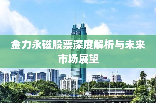 金力永磁股票深度解析與未來市場展望