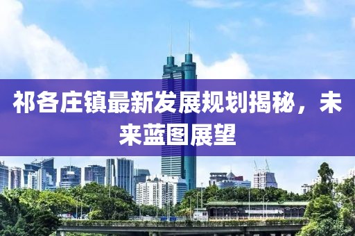 祁各莊鎮(zhèn)最新發(fā)展規(guī)劃揭秘，未來藍(lán)圖展望