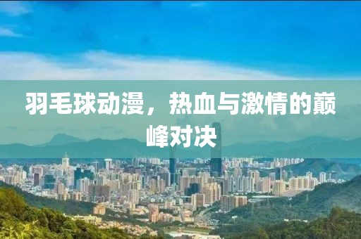羽毛球動(dòng)漫，熱血與激情的巔峰對(duì)決