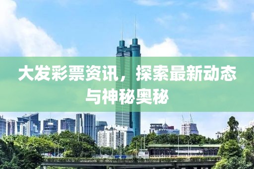 大發(fā)彩票資訊，探索最新動態(tài)與神秘奧秘