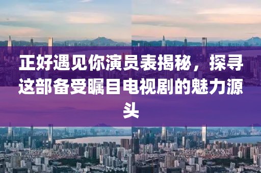 正好遇見你演員表揭秘，探尋這部備受矚目電視劇的魅力源頭