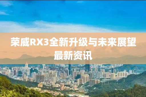 榮威RX3全新升級與未來展望最新資訊