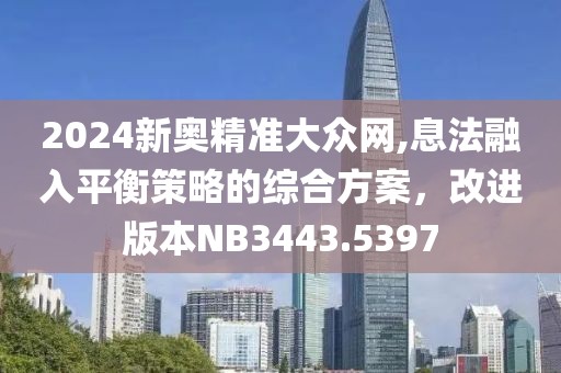 2024新奧精準(zhǔn)大眾網(wǎng),息法融入平衡策略的綜合方案，改進(jìn)版本NB3443.5397