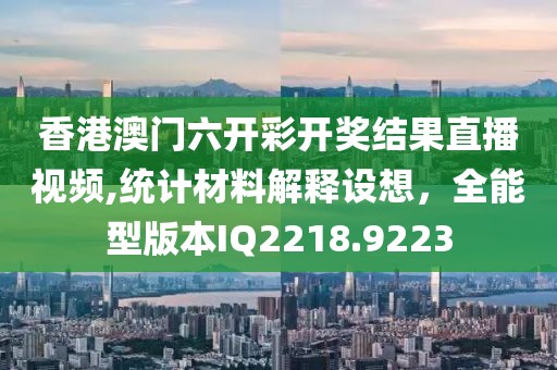 香港澳門六開彩開獎結(jié)果直播視頻,統(tǒng)計材料解釋設(shè)想，全能型版本IQ2218.9223