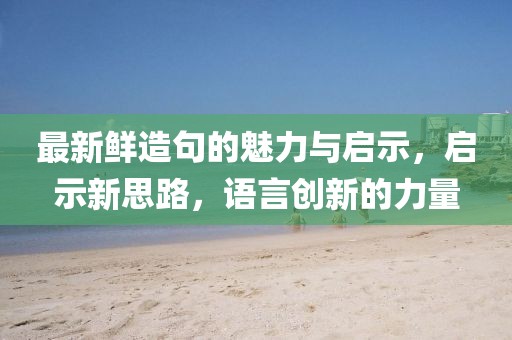 最新鮮造句的魅力與啟示，啟示新思路，語言創(chuàng)新的力量