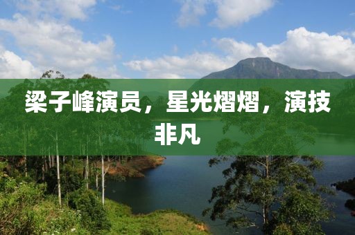 梁子峰演員，星光熠熠，演技非凡