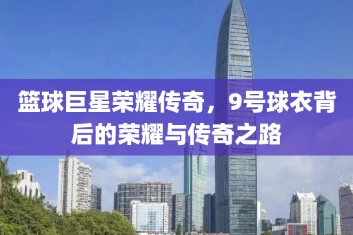 籃球巨星榮耀傳奇，9號(hào)球衣背后的榮耀與傳奇之路