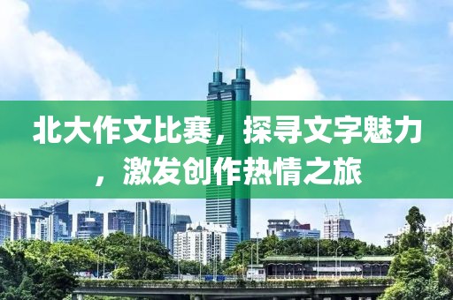 北大作文比賽，探尋文字魅力，激發(fā)創(chuàng)作熱情之旅