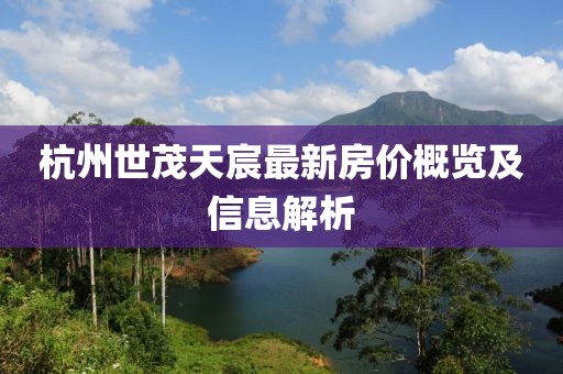 杭州世茂天宸最新房?jī)r(jià)概覽及信息解析