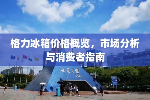 格力冰箱價(jià)格概覽，市場(chǎng)分析與消費(fèi)者指南