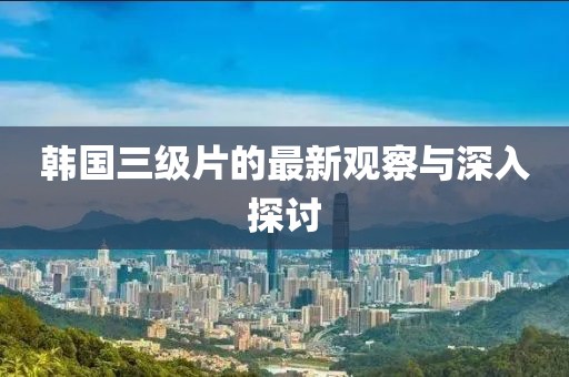 韓國三級(jí)片的最新觀察與深入探討