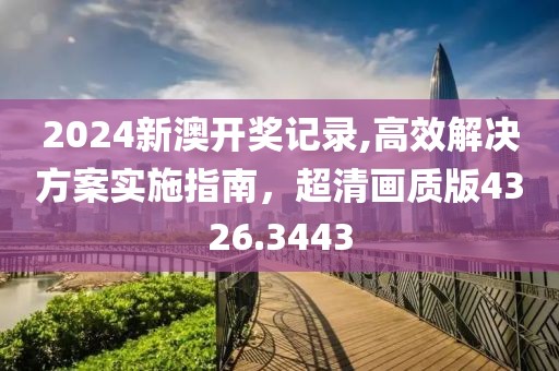 2024新澳開獎記錄,高效解決方案實施指南，超清畫質(zhì)版4326.3443