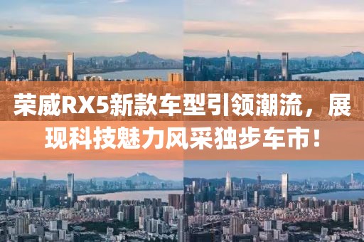 榮威RX5新款車型引領(lǐng)潮流，展現(xiàn)科技魅力風(fēng)采獨(dú)步車市！