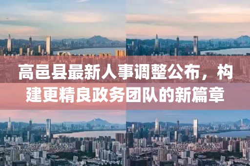高邑縣最新人事調(diào)整公布，構(gòu)建更精良政務(wù)團(tuán)隊(duì)的新篇章